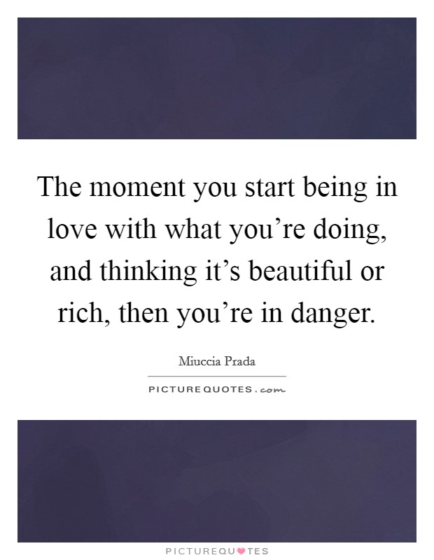 The moment you start being in love with what you're doing, and thinking it's beautiful or rich, then you're in danger. Picture Quote #1