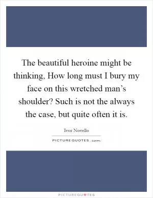 The beautiful heroine might be thinking, How long must I bury my face on this wretched man’s shoulder? Such is not the always the case, but quite often it is Picture Quote #1