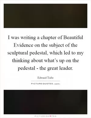 I was writing a chapter of Beautiful Evidence on the subject of the sculptural pedestal, which led to my thinking about what’s up on the pedestal - the great leader Picture Quote #1