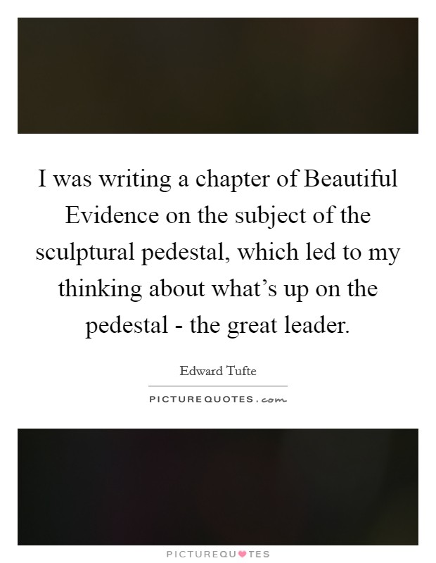 I was writing a chapter of Beautiful Evidence on the subject of the sculptural pedestal, which led to my thinking about what's up on the pedestal - the great leader. Picture Quote #1