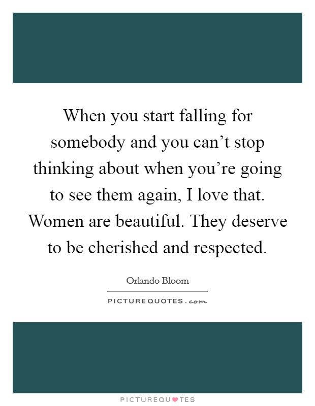 When you start falling for somebody and you can't stop thinking about when you're going to see them again, I love that. Women are beautiful. They deserve to be cherished and respected. Picture Quote #1