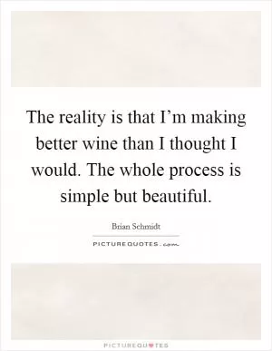 The reality is that I’m making better wine than I thought I would. The whole process is simple but beautiful Picture Quote #1