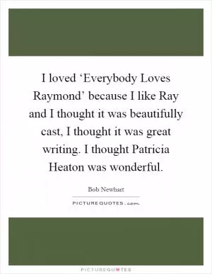 I loved ‘Everybody Loves Raymond’ because I like Ray and I thought it was beautifully cast, I thought it was great writing. I thought Patricia Heaton was wonderful Picture Quote #1