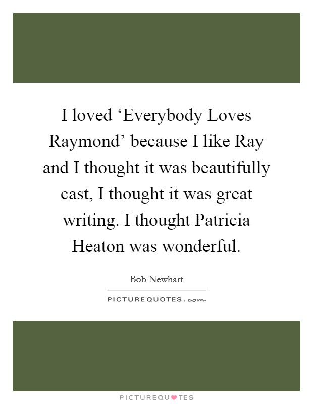 I loved ‘Everybody Loves Raymond' because I like Ray and I thought it was beautifully cast, I thought it was great writing. I thought Patricia Heaton was wonderful. Picture Quote #1