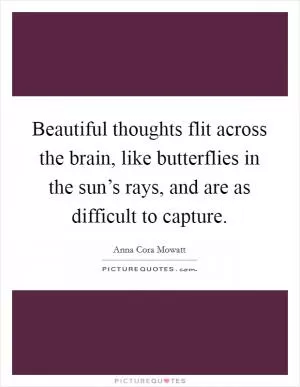 Beautiful thoughts flit across the brain, like butterflies in the sun’s rays, and are as difficult to capture Picture Quote #1