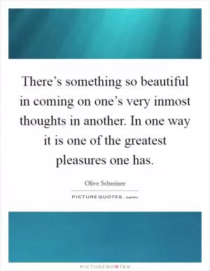 There’s something so beautiful in coming on one’s very inmost thoughts in another. In one way it is one of the greatest pleasures one has Picture Quote #1