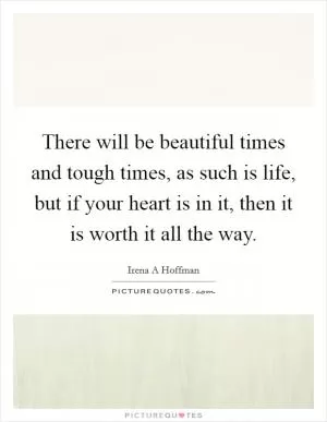 There will be beautiful times and tough times, as such is life, but if your heart is in it, then it is worth it all the way Picture Quote #1