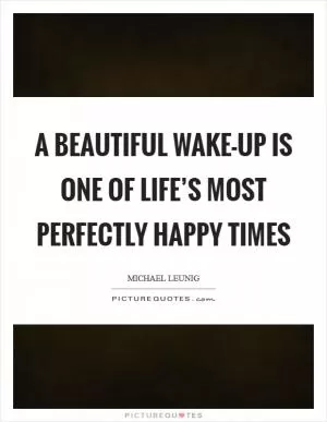 A beautiful wake-up is one of life’s most perfectly happy times Picture Quote #1