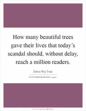 How many beautiful trees gave their lives that today’s scandal should, without delay, reach a million readers Picture Quote #1
