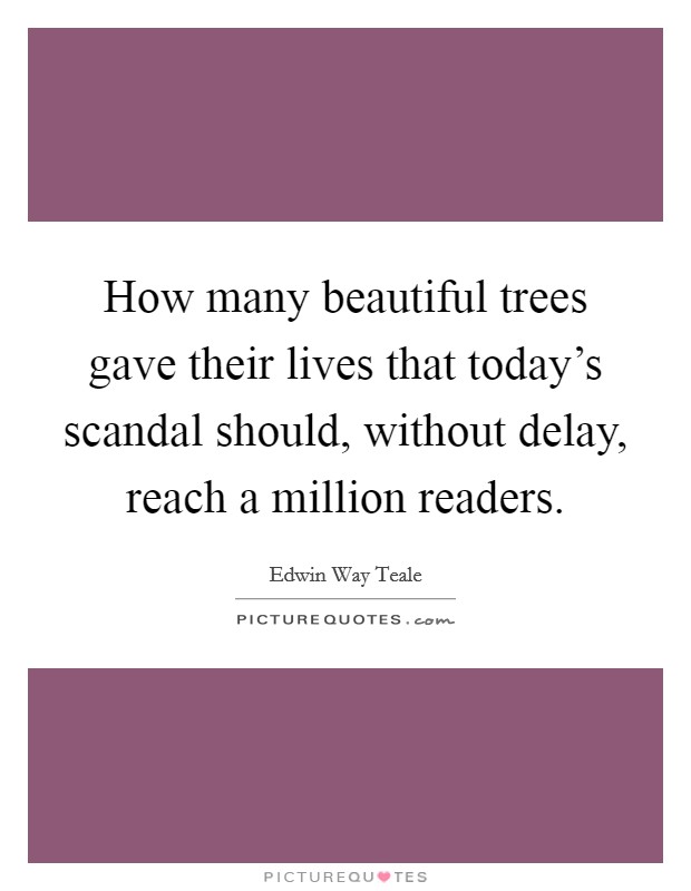 How many beautiful trees gave their lives that today's scandal should, without delay, reach a million readers. Picture Quote #1