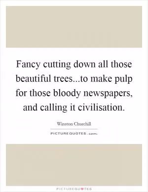 Fancy cutting down all those beautiful trees...to make pulp for those bloody newspapers, and calling it civilisation Picture Quote #1