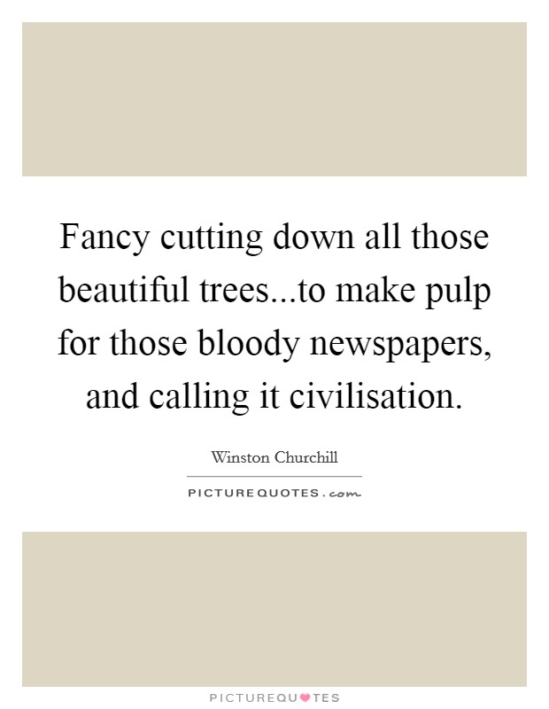 Fancy cutting down all those beautiful trees...to make pulp for those bloody newspapers, and calling it civilisation. Picture Quote #1
