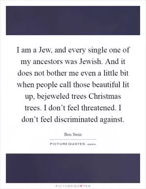 I am a Jew, and every single one of my ancestors was Jewish. And it does not bother me even a little bit when people call those beautiful lit up, bejeweled trees Christmas trees. I don’t feel threatened. I don’t feel discriminated against Picture Quote #1