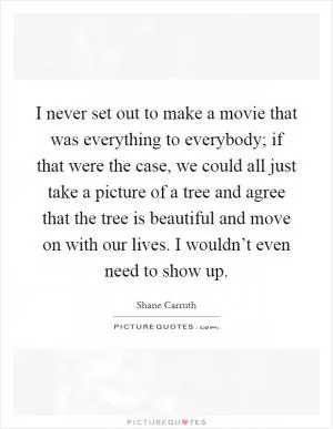 I never set out to make a movie that was everything to everybody; if that were the case, we could all just take a picture of a tree and agree that the tree is beautiful and move on with our lives. I wouldn’t even need to show up Picture Quote #1