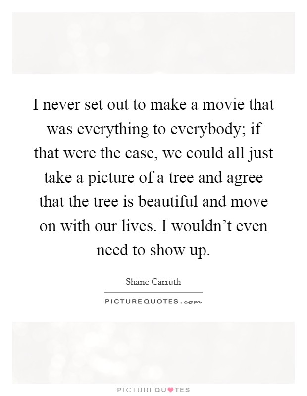 I never set out to make a movie that was everything to everybody; if that were the case, we could all just take a picture of a tree and agree that the tree is beautiful and move on with our lives. I wouldn't even need to show up. Picture Quote #1