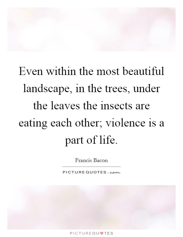 Even within the most beautiful landscape, in the trees, under the leaves the insects are eating each other; violence is a part of life. Picture Quote #1