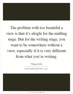 The problem with too beautiful a view is that it’s alright for the mulling stage. But for the writing stage, you want to be somewhere without a view, especially if it is very different from what you’re writing Picture Quote #1