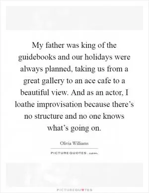 My father was king of the guidebooks and our holidays were always planned, taking us from a great gallery to an ace cafe to a beautiful view. And as an actor, I loathe improvisation because there’s no structure and no one knows what’s going on Picture Quote #1