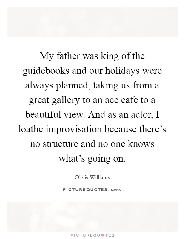 My father was king of the guidebooks and our holidays were always planned, taking us from a great gallery to an ace cafe to a beautiful view. And as an actor, I loathe improvisation because there's no structure and no one knows what's going on. Picture Quote #1
