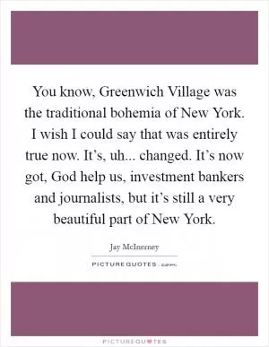 You know, Greenwich Village was the traditional bohemia of New York. I wish I could say that was entirely true now. It’s, uh... changed. It’s now got, God help us, investment bankers and journalists, but it’s still a very beautiful part of New York Picture Quote #1