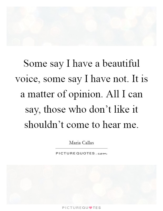 Some say I have a beautiful voice, some say I have not. It is a matter of opinion. All I can say, those who don't like it shouldn't come to hear me. Picture Quote #1