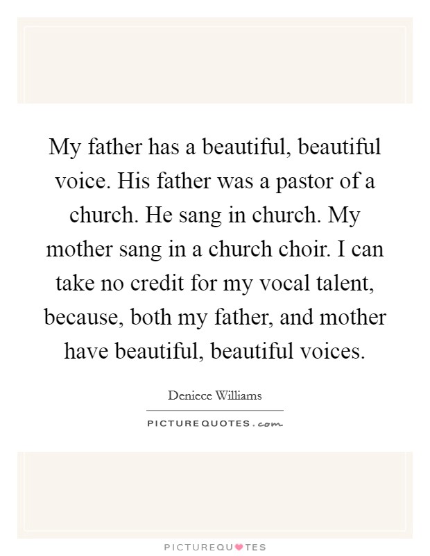 My father has a beautiful, beautiful voice. His father was a pastor of a church. He sang in church. My mother sang in a church choir. I can take no credit for my vocal talent, because, both my father, and mother have beautiful, beautiful voices. Picture Quote #1