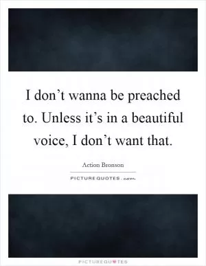 I don’t wanna be preached to. Unless it’s in a beautiful voice, I don’t want that Picture Quote #1