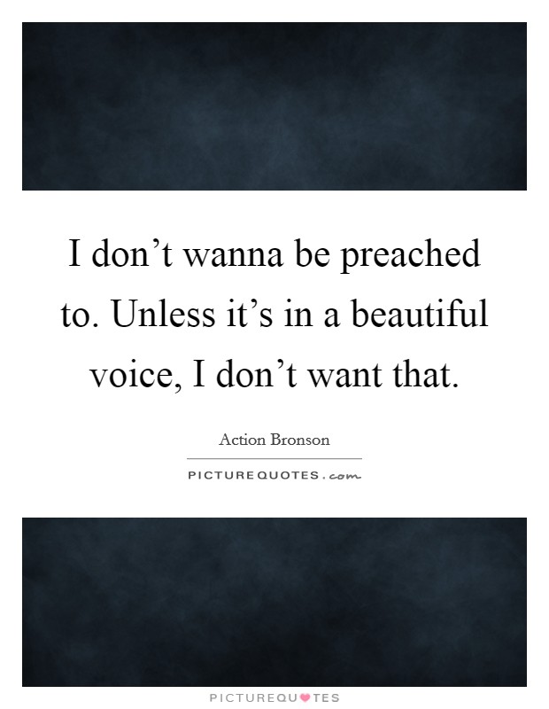 I don't wanna be preached to. Unless it's in a beautiful voice, I don't want that. Picture Quote #1