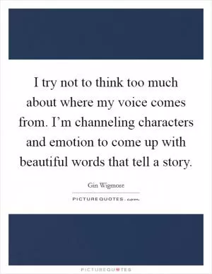 I try not to think too much about where my voice comes from. I’m channeling characters and emotion to come up with beautiful words that tell a story Picture Quote #1