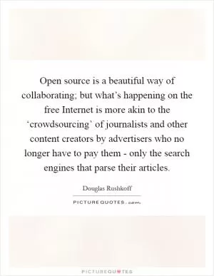 Open source is a beautiful way of collaborating; but what’s happening on the free Internet is more akin to the ‘crowdsourcing’ of journalists and other content creators by advertisers who no longer have to pay them - only the search engines that parse their articles Picture Quote #1