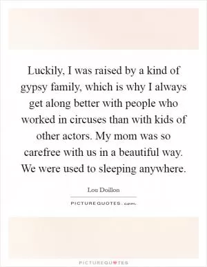 Luckily, I was raised by a kind of gypsy family, which is why I always get along better with people who worked in circuses than with kids of other actors. My mom was so carefree with us in a beautiful way. We were used to sleeping anywhere Picture Quote #1