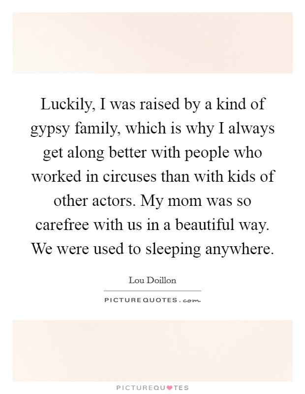 Luckily, I was raised by a kind of gypsy family, which is why I always get along better with people who worked in circuses than with kids of other actors. My mom was so carefree with us in a beautiful way. We were used to sleeping anywhere. Picture Quote #1