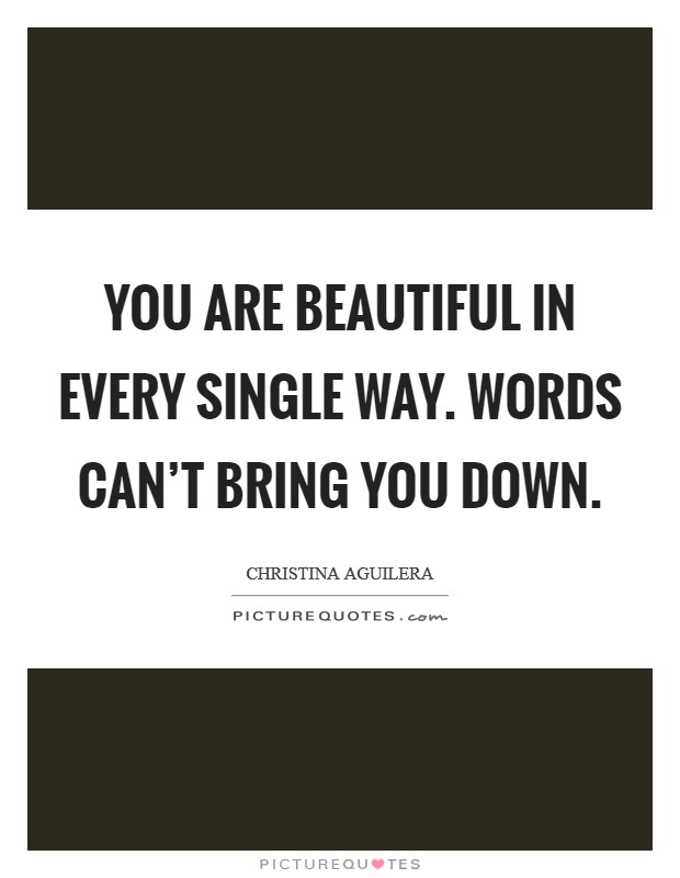 You are beautiful in every single way. Words can't bring you down. Picture Quote #1