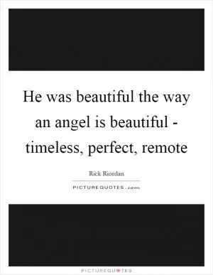 He was beautiful the way an angel is beautiful - timeless, perfect, remote Picture Quote #1
