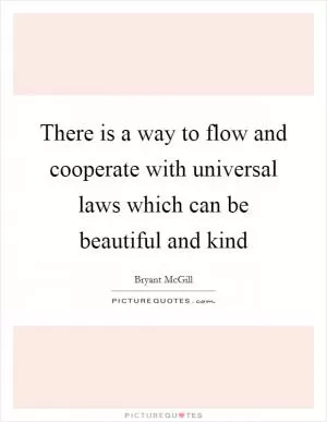 There is a way to flow and cooperate with universal laws which can be beautiful and kind Picture Quote #1