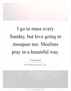 I go to mass every Sunday, but love going to mosques too. Muslims pray in a beautiful way Picture Quote #1
