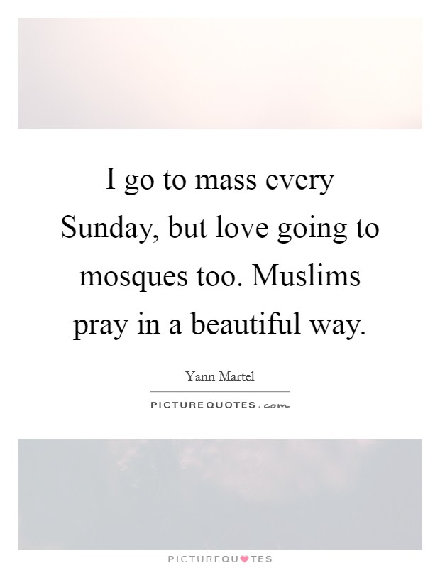 I go to mass every Sunday, but love going to mosques too. Muslims pray in a beautiful way. Picture Quote #1