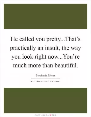 He called you pretty...That’s practically an insult, the way you look right now...You’re much more than beautiful Picture Quote #1