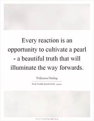 Every reaction is an opportunity to cultivate a pearl - a beautiful truth that will illuminate the way forwards Picture Quote #1