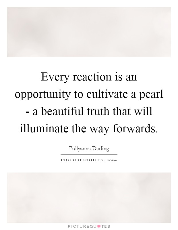 Every reaction is an opportunity to cultivate a pearl - a beautiful truth that will illuminate the way forwards. Picture Quote #1