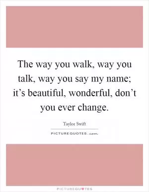 The way you walk, way you talk, way you say my name; it’s beautiful, wonderful, don’t you ever change Picture Quote #1