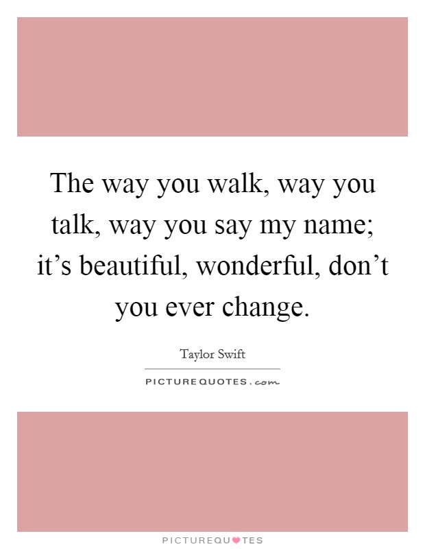 The way you walk, way you talk, way you say my name; it's beautiful, wonderful, don't you ever change. Picture Quote #1