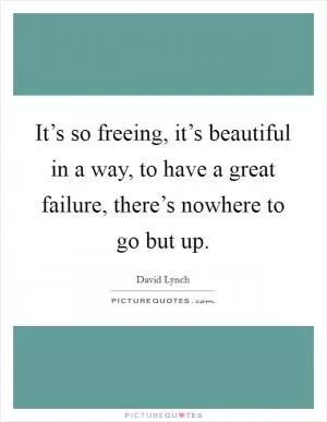It’s so freeing, it’s beautiful in a way, to have a great failure, there’s nowhere to go but up Picture Quote #1