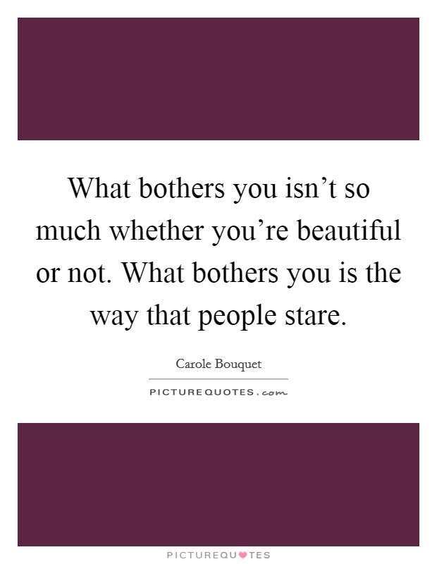 What bothers you isn't so much whether you're beautiful or not. What bothers you is the way that people stare. Picture Quote #1