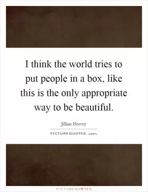 I think the world tries to put people in a box, like this is the only appropriate way to be beautiful Picture Quote #1