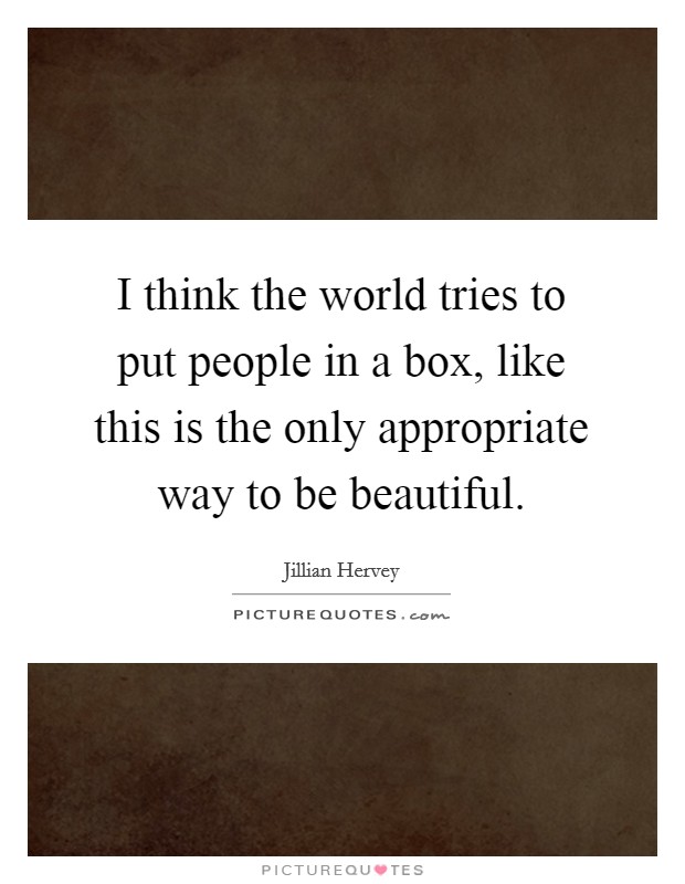 I think the world tries to put people in a box, like this is the only appropriate way to be beautiful. Picture Quote #1