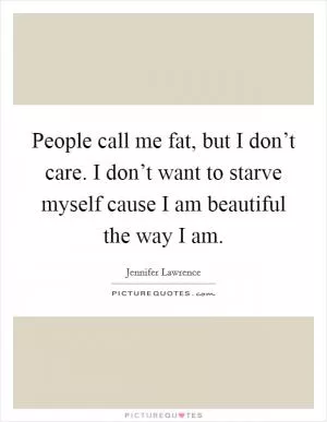 People call me fat, but I don’t care. I don’t want to starve myself cause I am beautiful the way I am Picture Quote #1