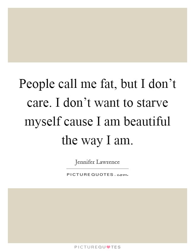 People call me fat, but I don't care. I don't want to starve myself cause I am beautiful the way I am. Picture Quote #1