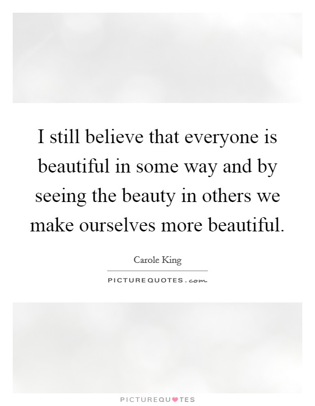I still believe that everyone is beautiful in some way and by seeing the beauty in others we make ourselves more beautiful. Picture Quote #1