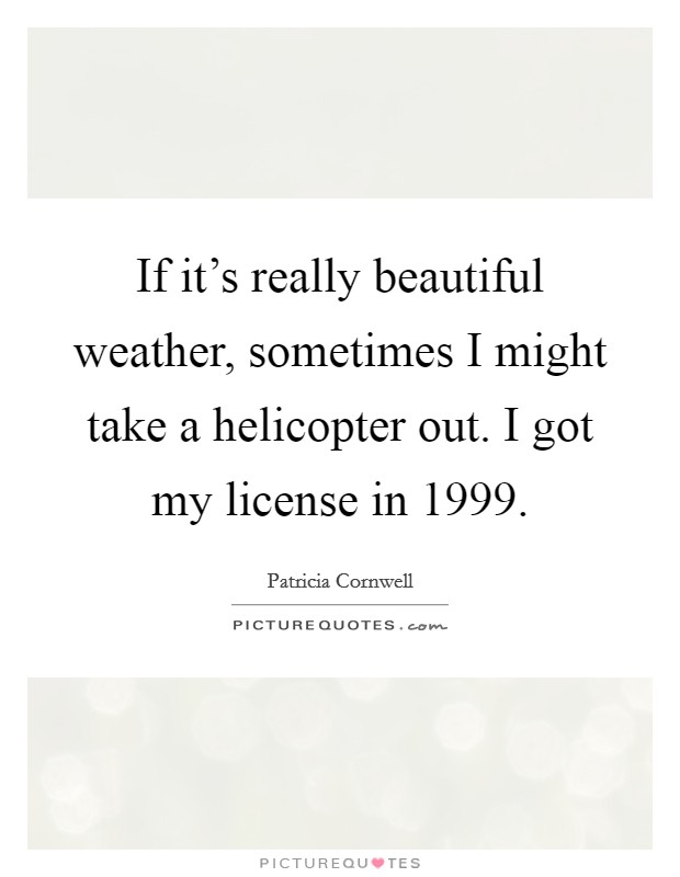 If it's really beautiful weather, sometimes I might take a helicopter out. I got my license in 1999. Picture Quote #1